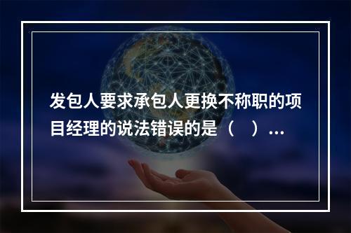 发包人要求承包人更换不称职的项目经理的说法错误的是（　）。