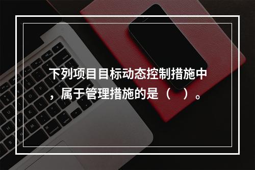 下列项目目标动态控制措施中，属于管理措施的是（　）。