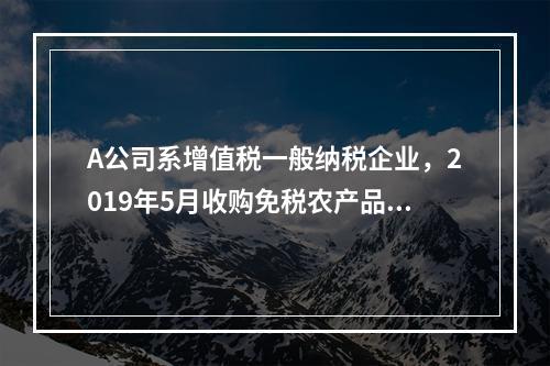 A公司系增值税一般纳税企业，2019年5月收购免税农产品一批