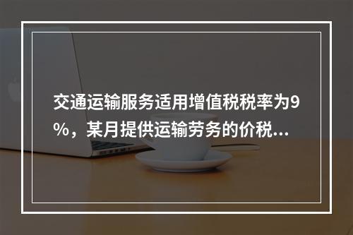 交通运输服务适用增值税税率为9%，某月提供运输劳务的价税款合