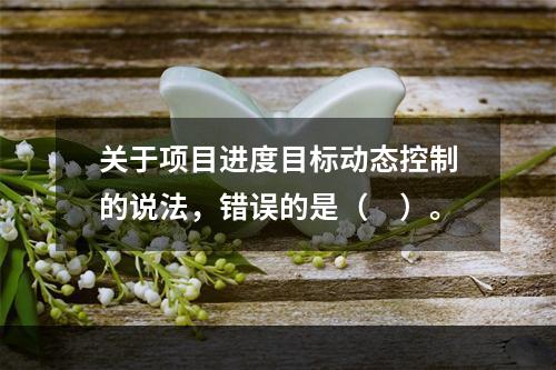 关于项目进度目标动态控制的说法，错误的是（　）。