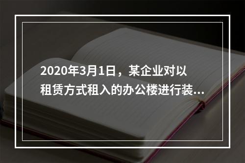 2020年3月1日，某企业对以租赁方式租入的办公楼进行装修，