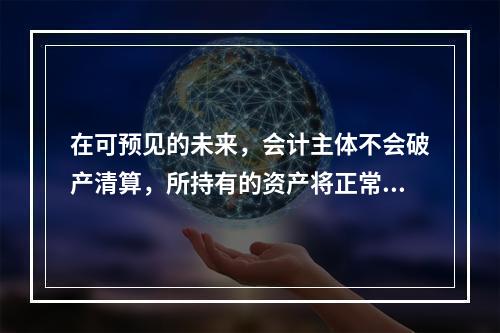 在可预见的未来，会计主体不会破产清算，所持有的资产将正常营运