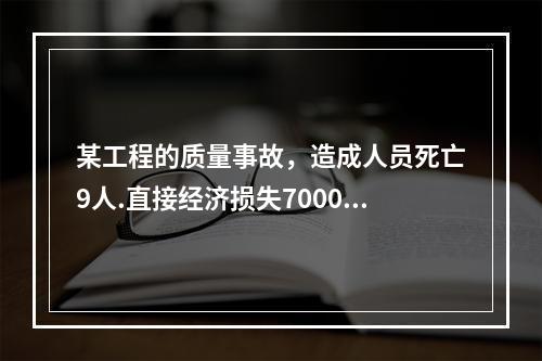 某工程的质量事故，造成人员死亡9人.直接经济损失7000万元