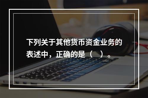 下列关于其他货币资金业务的表述中，正确的是（　）。