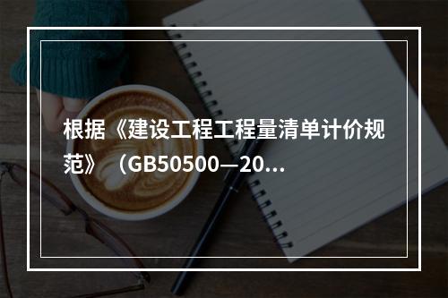 根据《建设工程工程量清单计价规范》（GB50500—2013