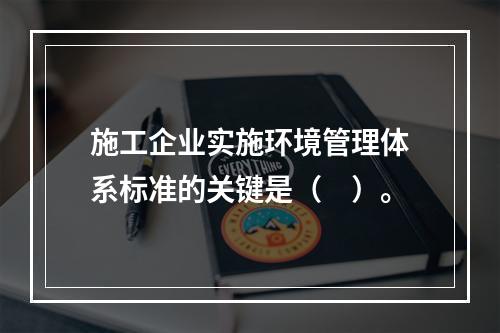 施工企业实施环境管理体系标准的关键是（　）。