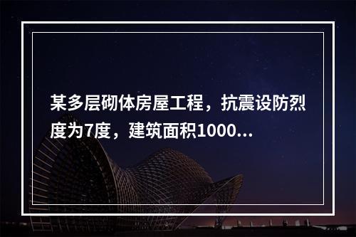 某多层砌体房屋工程，抗震设防烈度为7度，建筑面积10000㎡