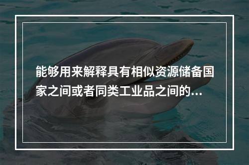 能够用来解释具有相似资源储备国家之间或者同类工业品之间的双向