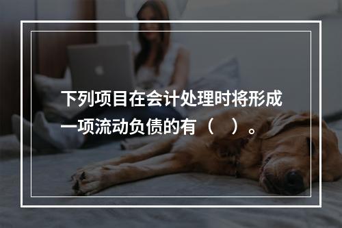 下列项目在会计处理时将形成一项流动负债的有（　）。