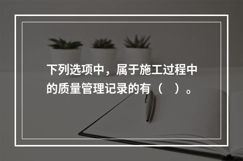 下列选项中，属于施工过程中的质量管理记录的有（　）。