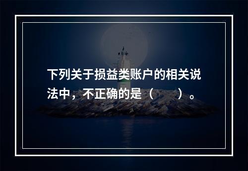 下列关于损益类账户的相关说法中，不正确的是（　　）。