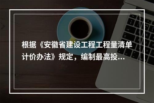 根据《安徽省建设工程工程量清单计价办法》规定，编制最高投标限