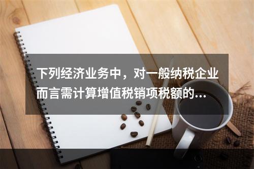 下列经济业务中，对一般纳税企业而言需计算增值税销项税额的有（