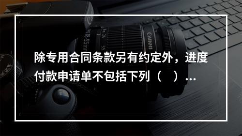 除专用合同条款另有约定外，进度付款申请单不包括下列（　）。