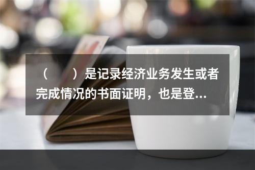 （　　）是记录经济业务发生或者完成情况的书面证明，也是登记账