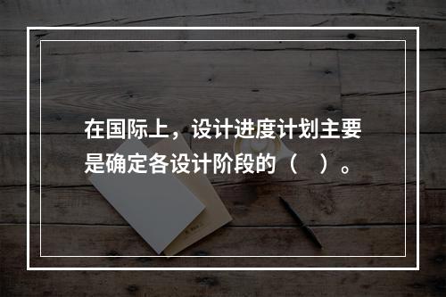 在国际上，设计进度计划主要是确定各设计阶段的（　）。