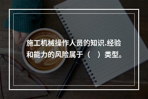 施工机械操作人员的知识.经验和能力的风险属于（　）类型。