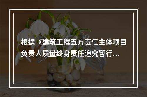 根据《建筑工程五方责任主体项目负责人质量终身责任追究暂行办法