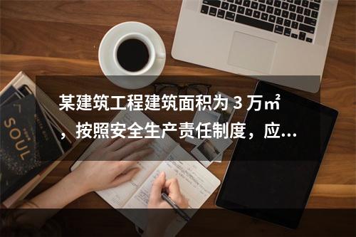 某建筑工程建筑面积为 3 万㎡，按照安全生产责任制度，应配备