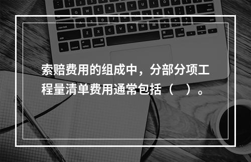 索赔费用的组成中，分部分项工程量清单费用通常包括（　）。