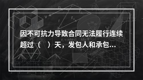 因不可抗力导致合同无法履行连续超过（　）天，发包人和承包人均