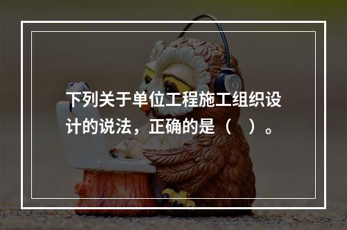 下列关于单位工程施工组织设计的说法，正确的是（　）。