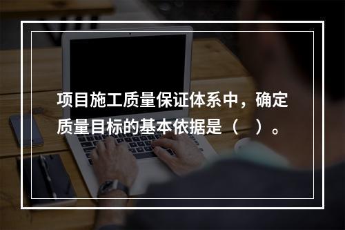 项目施工质量保证体系中，确定质量目标的基本依据是（　）。