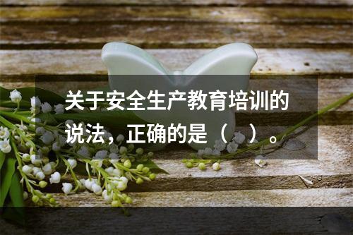 关于安全生产教育培训的说法，正确的是（　）。