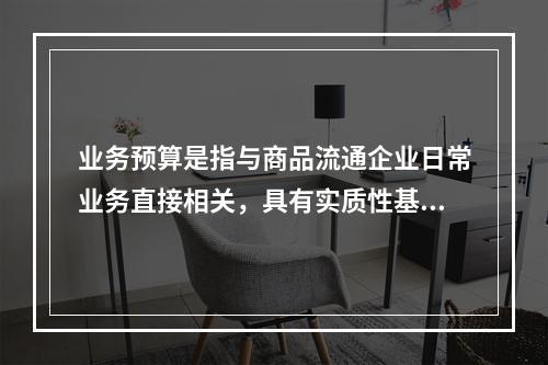 业务预算是指与商品流通企业日常业务直接相关，具有实质性基本