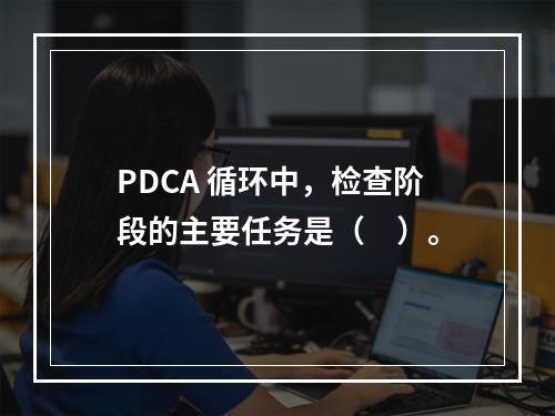 PDCA 循环中，检查阶段的主要任务是（　）。