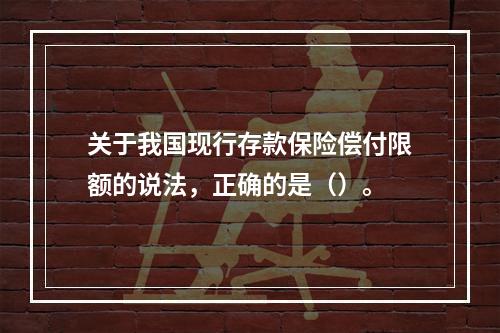 关于我国现行存款保险偿付限额的说法，正确的是（）。