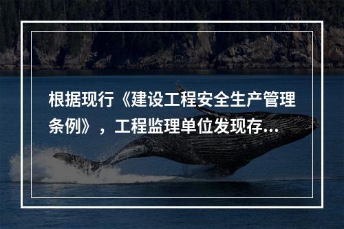 根据现行《建设工程安全生产管理条例》，工程监理单位发现存在安