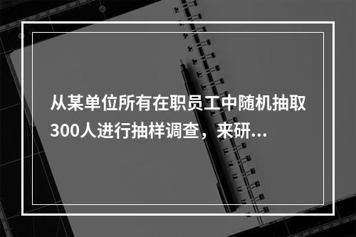 从某单位所有在职员工中随机抽取300人进行抽样调查，来研究该