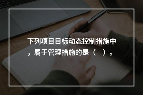 下列项目目标动态控制措施中，属于管理措施的是（　）。