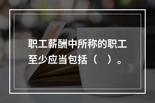 职工薪酬中所称的职工至少应当包括（　）。