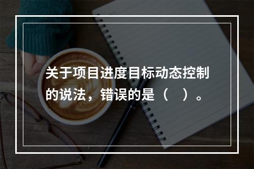 关于项目进度目标动态控制的说法，错误的是（　）。