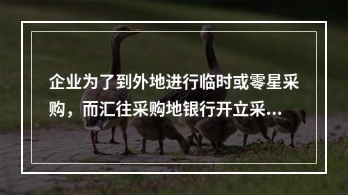 企业为了到外地进行临时或零星采购，而汇往采购地银行开立采购专