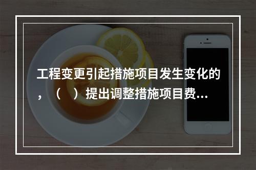 工程变更引起措施项目发生变化的，（　）提出调整措施项目费的，