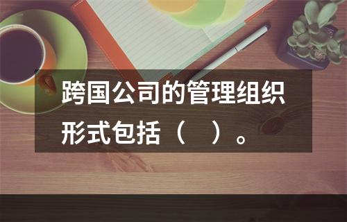 跨国公司的管理组织形式包括（　）。