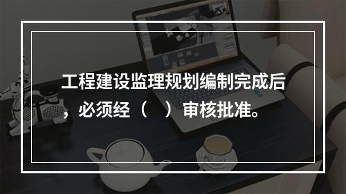 工程建设监理规划编制完成后，必须经（　）审核批准。