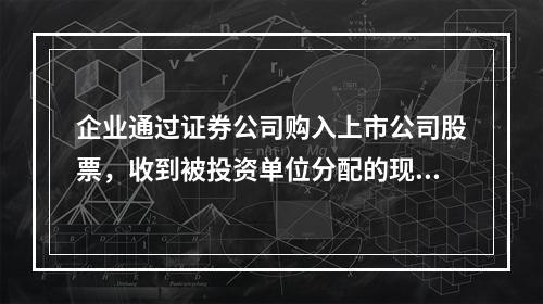 企业通过证券公司购入上市公司股票，收到被投资单位分配的现金股