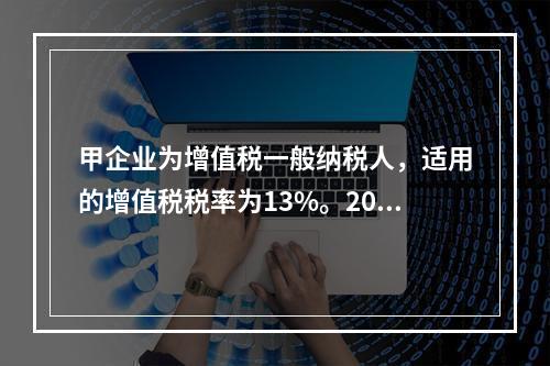 甲企业为增值税一般纳税人，适用的增值税税率为13%。2019