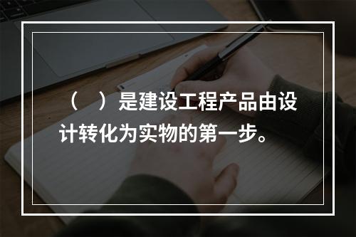 （　）是建设工程产品由设计转化为实物的第一步。