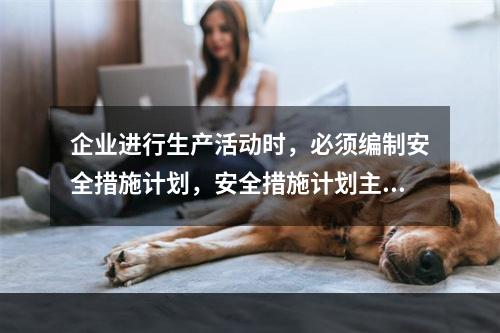 企业进行生产活动时，必须编制安全措施计划，安全措施计划主要包