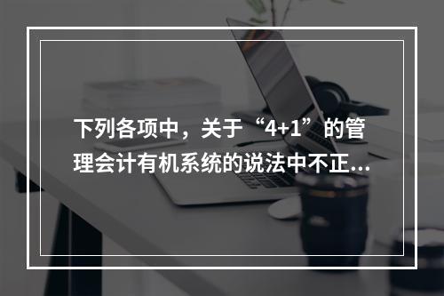 下列各项中，关于“4+1”的管理会计有机系统的说法中不正确的