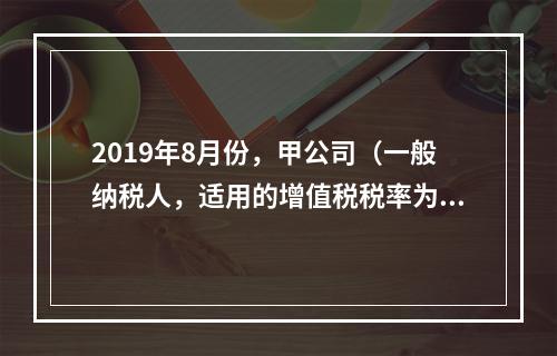 2019年8月份，甲公司（一般纳税人，适用的增值税税率为13