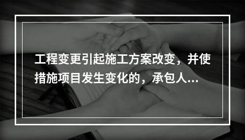 工程变更引起施工方案改变，并使措施项目发生变化的，承包人提出