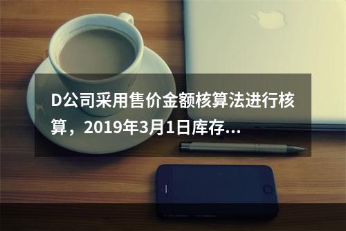 D公司采用售价金额核算法进行核算，2019年3月1日库存商品