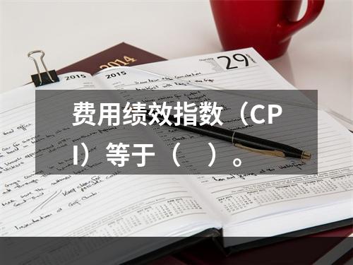 费用绩效指数（CPI）等于（　）。